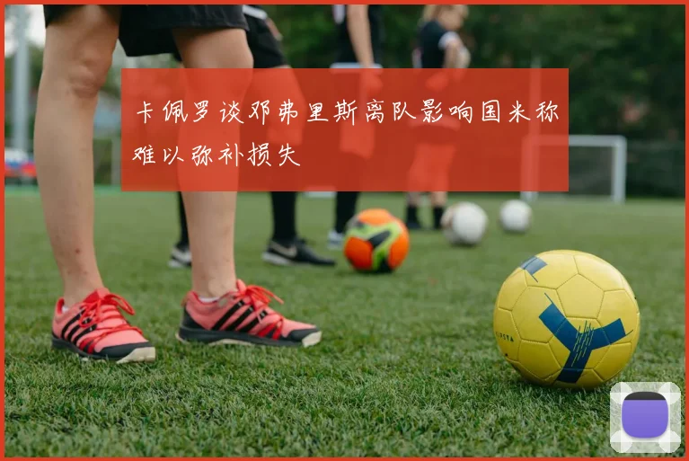 卡佩罗谈邓弗里斯离队影响国米称难以弥补损失