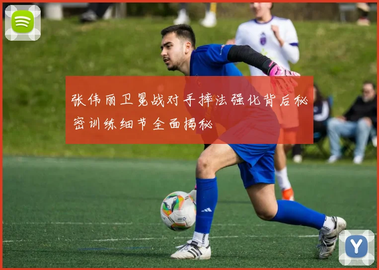 张伟丽卫冕战对手摔法强化背后秘密训练细节全面揭秘
