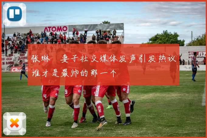 张琳芃妻子社交媒体发声引发热议谁才是最帅的那一个