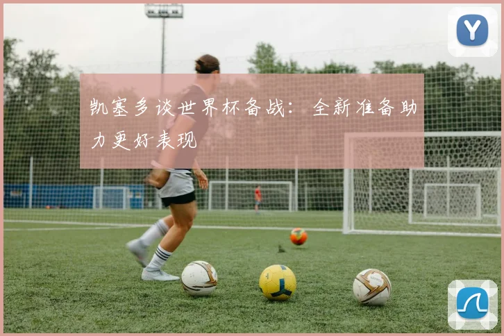 凯塞多谈世界杯备战：全新准备助力更好表现
