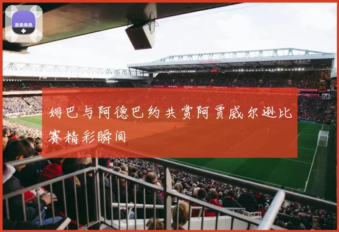 姆巴与阿德巴约共赏阿贾威尔逊比赛精彩瞬间