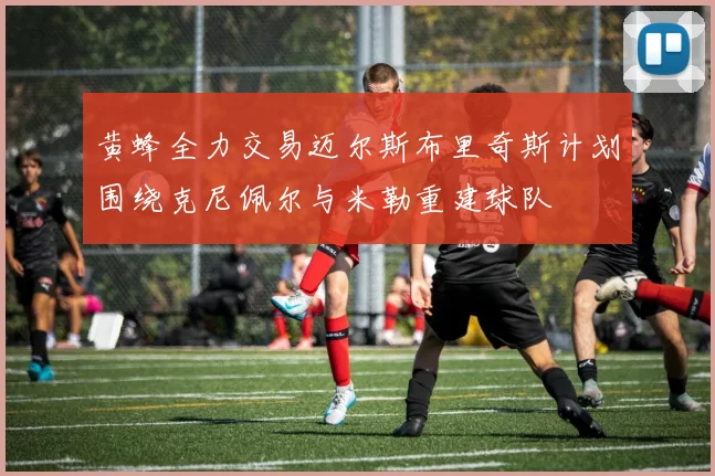 黄蜂全力交易迈尔斯布里奇斯计划围绕克尼佩尔与米勒重建球队