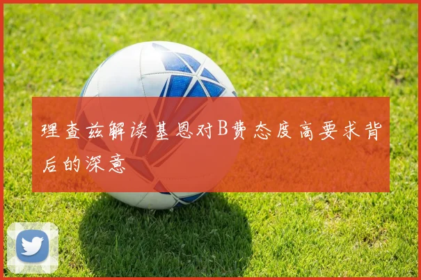 理查兹解读基恩对B费态度高要求背后的深意