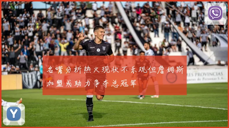 名嘴分析热火现状不乐观但詹姆斯加盟或助力争夺总冠军
