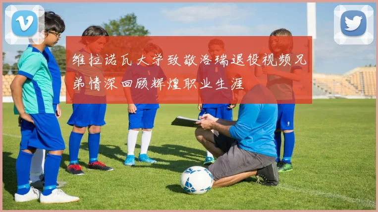 维拉诺瓦大学致敬洛瑞退役视频兄弟情深回顾辉煌职业生涯