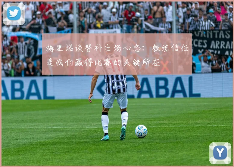 梅里诺谈替补出场心态：教练信任是我们赢得比赛的关键所在