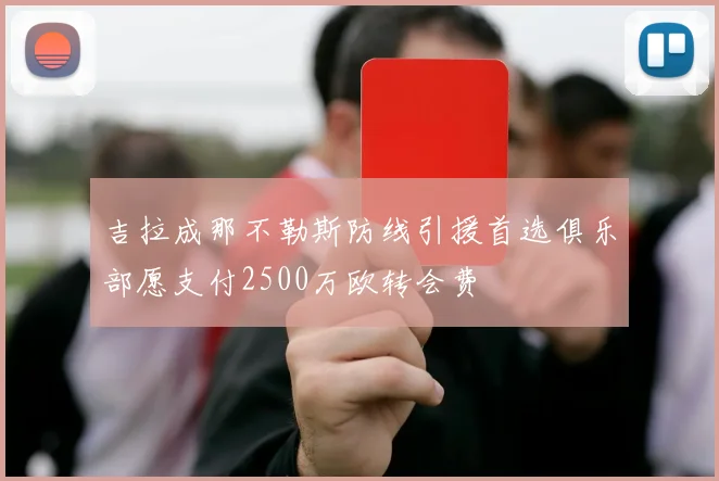 吉拉成那不勒斯防线引援首选俱乐部愿支付2500万欧转会费