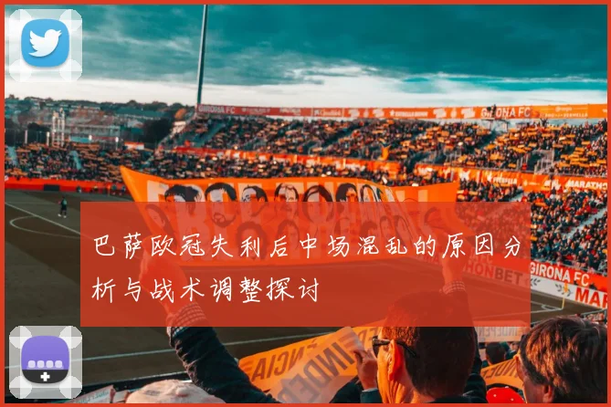 巴萨欧冠失利后中场混乱的原因分析与战术调整探讨