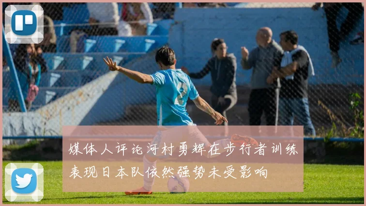 媒体人评论河村勇辉在步行者训练表现日本队依然强势未受影响