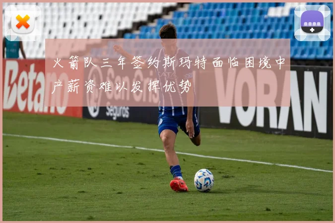 火箭队三年签约斯玛特面临困境中产薪资难以发挥优势