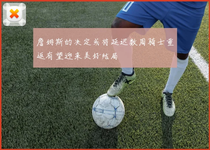 詹姆斯的决定或将延迟数周骑士重返有望迎来美好结局