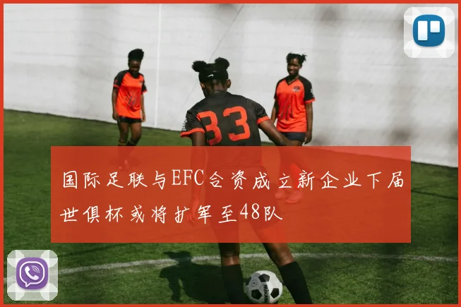 国际足联与EFC合资成立新企业下届世俱杯或将扩军至48队