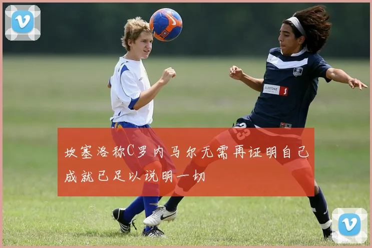 坎塞洛称C罗内马尔无需再证明自己成就已足以说明一切